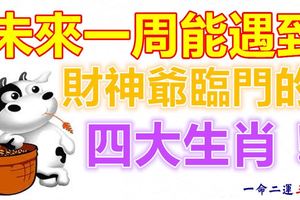 未來一周能遇到財神爺臨門的四大生肖！