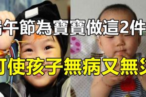 端午節開運秘笈：今天為寶寶做這2件事，可使孩子一整年無病又無災！
