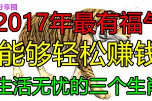 2017年最有福氣，能夠輕松賺錢生活無憂的三個生肖