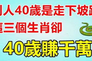 別人40歲是走下坡路，這三個生肖卻40歲賺千萬！
