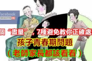 3個「盡量」，7種避免教你正確處理孩子青春期問題（老師家長都該看看）