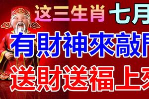 七月有財神來敲門，送財送福上來的生肖