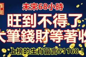 未來68小時，旺到不得了，大筆錢財等著收。上榜的生肖留言51168！