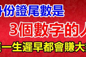 身份證尾數是這3個數字的人，這一生遲早都會賺大錢的！