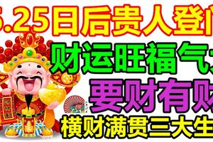 6.25日後貴人登門，財運旺福氣大，要財有財，橫財滿貫三大生肖