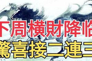下周，橫財降臨，驚喜接二連三的生肖