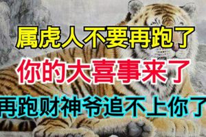 屬虎人不要再跑了，你的大喜事來了，再跑財神爺追不上你了！