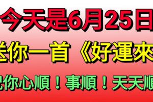 今天是6月25日，送你一首《好運來》，祝你心順！事順！天天順！
