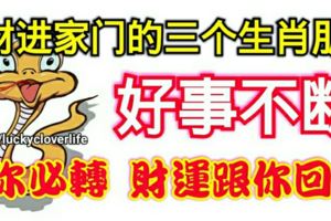 好事不斷，錢財進家門的三個生肖朋友，有你必轉財運跟你回家