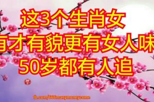 這3個生肖女，有才有貌更有女人味，50歲都有人追