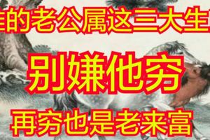 誰的老公屬這三大生肖，別嫌他窮，再窮也是老來富！