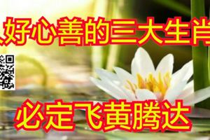人好心善的三大生肖，必定飛黃騰達