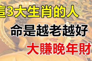 這3大生肖的人，命是越老越好，大賺晚年財！