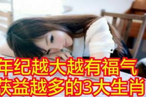 年紀越大越有福氣，獲益越多的3大生肖