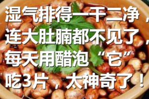 濕氣排得一干二淨，連大肚腩都不見了，每天用醋泡「它」吃3片，太神奇了！