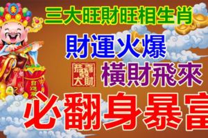 三大旺財旺相生肖，財運火爆，橫財飛來，必翻身暴富！