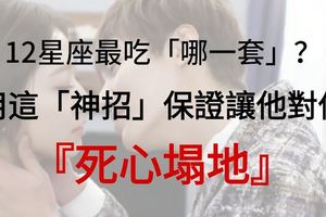 12星座最吃「哪一套」？！用這「神招」保證讓他對你死心塌地！永遠離不開你！