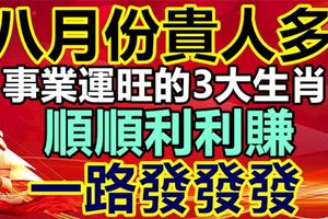 八月份貴人多事業運旺的3大生肖，一路發發發順順利利賺