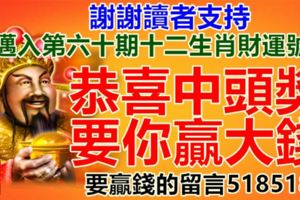 謝謝讀者支持，邁入第六十期十二生肖財運號碼。恭喜中頭獎，要你贏大錢！要贏錢的留言518518