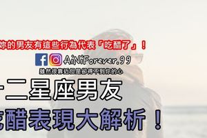 妳的男友有這些行為代表「吃醋了」！十二星座男友吃醋表現大解析！
