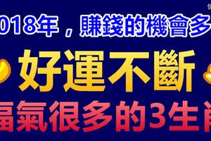 2018年，賺錢的機會多多，好運不斷，福氣很多的3生肖！