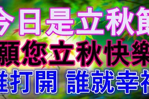 今日是立秋節~願您立秋快樂！誰打開，誰就幸福！