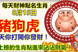 每天財神點名生肖：8月15日。豬狗虎。今天你打開你發財！沒上榜的生肖，點進來沾沾財氣！