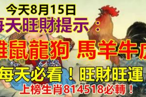 今天8月15日。每天旺財提示：雞鼠龍狗，馬羊牛虎。每天必看！旺財旺運！上榜生肖814518必轉！