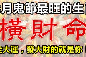 七月鬼節，最有橫財命的六大生肖！（走大運，發大財的就是你！）
