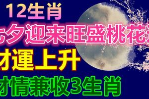 12生肖，七夕迎來旺盛的桃花運，財運上升，必能財情兼收3生肖