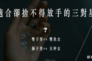 明知不合適卻依舊不捨得放手的星座配對