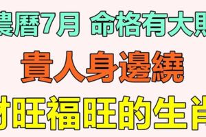 農曆7月，命格有大財，貴人身邊繞，財旺福旺的生肖
