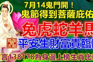 7月14鬼門開！鬼節得到菩薩庇佑，兔虎蛇羊馬，平安生財富貴臨門！留言138178為身邊上榜生肖比轉！