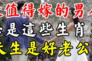 最值得嫁的男人，必是這三大生肖男，天生是好老公！