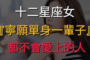12星座女寧願單身一輩子都不會愛上的人