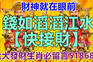 財神就在眼前，錢如滔滔江水，【快接財】，六大發財生肖必留言51868！