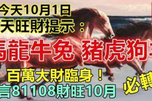 今天10月1日，每天旺財提示：馬龍牛兔，豬虎狗羊。百萬大財臨身！留言81108財旺10月必轉！