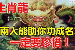生肖龍：一定要珍惜這兩個人，它能助你功成名就！
