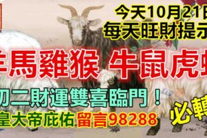 今天10月21日，每天旺財提示：羊馬雞猴，牛鼠虎蛇。初二財運雙喜臨門！九皇大帝庇佑留言98288必轉！