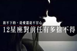 放不下的，是愛還是不甘心？12星座對前任有多捨不得？