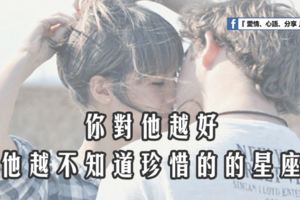 你對他越好，他越不知道珍惜的星座。