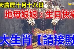 今天農歷十月十八日，地母娘娘聖誕日，8大生肖【請接財】