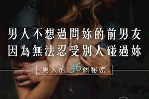 36個秘密｜男人不想過問妳的前男友，因為無法忍受他碰過妳。