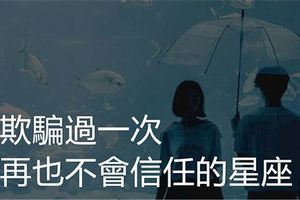 被欺騙過一次，就再也不會信任的星座