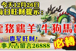 今天12月26日,每日旺財提示：龍豬雞羊，牛狗馬鼠。貴星旺財！萬事大吉留言26888必轉！