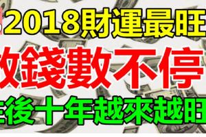 數錢數不停！2018年財運漸入佳境的三大生肖，往後十年越來越旺！【越早打開越靈驗】