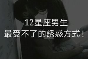 ＃12星座男生最受不了的誘惑方式！有時候女生化被動為主動更性感～