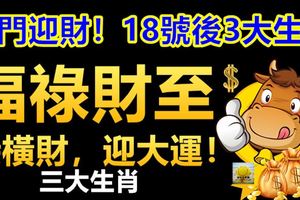 開門迎財！18號後3大生肖福祿財至，接橫財，迎大運！