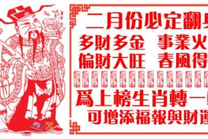 二月份必定翻身，多財多金，事業火紅，偏財大旺，春風得意。為上榜生肖轉一轉，可增添福報與財運。