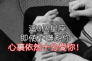 這3個星座，即使不聯繫你，心裡依然十分愛你！你會這樣嗎？